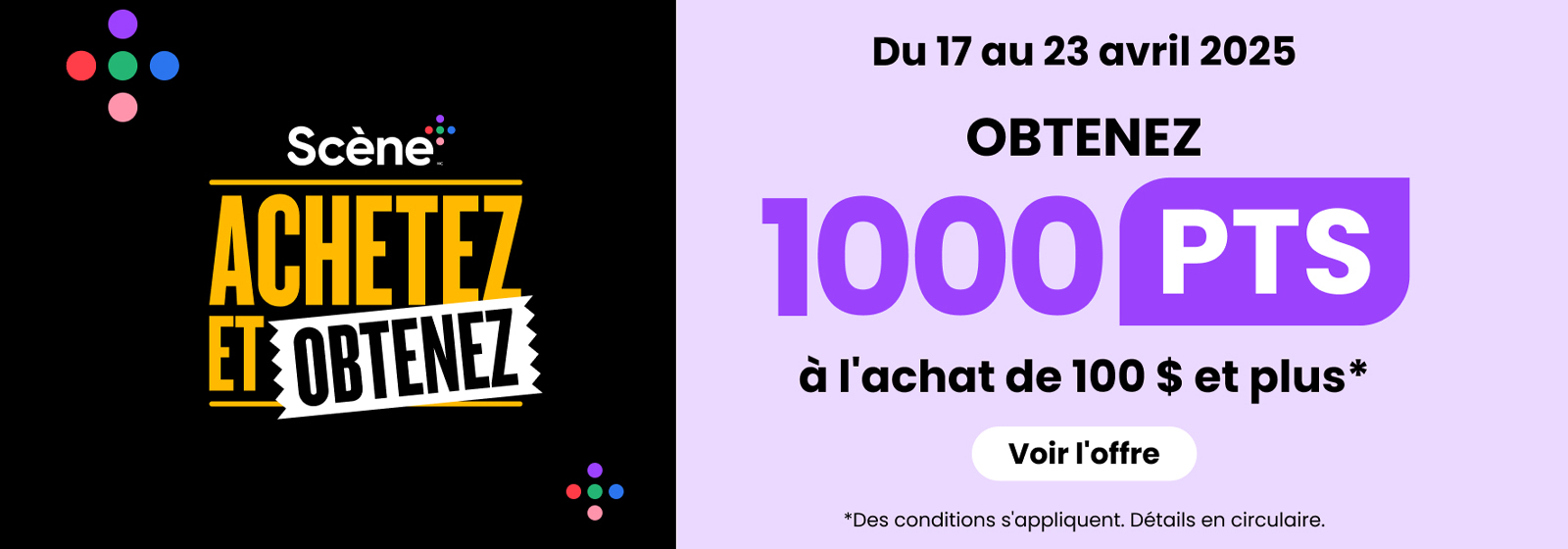 Lecture de texte : « Promotion Achetez et Obtenez de Scene. Du 17 au 23 avril 2025, obtenez 1000 points à l'achat de 100 $ et plus. Des conditions s'appliquent. Voir l'offre pour plus de détails.»